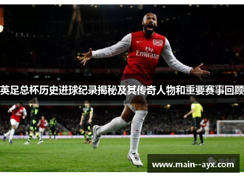 英足总杯历史进球纪录揭秘及其传奇人物和重要赛事回顾 英足总杯历史进球纪录揭秘及其传奇人物和重要赛事回顾