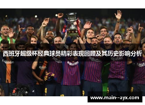 西班牙超级杯经典球员精彩表现回顾及其历史影响分析 西班牙超级杯经典球员精彩表现回顾及其历史影响分析