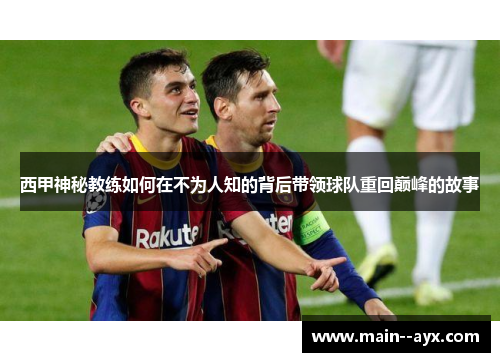 西甲神秘教练如何在不为人知的背后带领球队重回巅峰的故事 西甲神秘教练如何在不为人知的背后带领球队重回巅峰的故事
