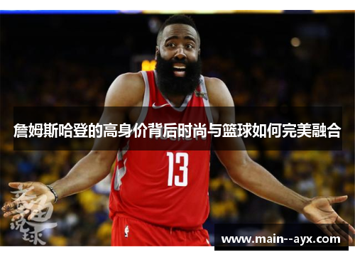 詹姆斯哈登的高身价背后时尚与篮球如何完美融合 詹姆斯哈登的高身价背后时尚与篮球如何完美融合