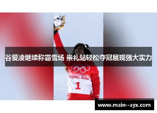 谷爱凌继续称霸雪场 崇礼站轻松夺冠展现强大实力 谷爱凌继续称霸雪场 崇礼站轻松夺冠展现强大实力