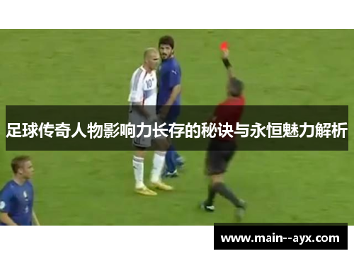 足球传奇人物影响力长存的秘诀与永恒魅力解析