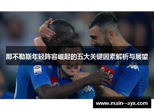那不勒斯年轻阵容崛起的五大关键因素解析与展望 那不勒斯年轻阵容崛起的五大关键因素解析与展望