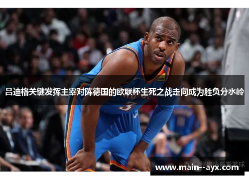 吕迪格关键发挥主宰对阵德国的欧联杯生死之战走向成为胜负分水岭