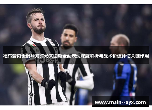 德布劳内世俱杯对阵尤文图斯全面表现深度解析与战术价值评估关键作用
