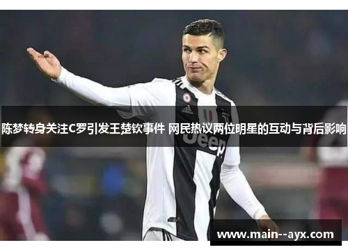 陈梦转身关注C罗引发王楚钦事件 网民热议两位明星的互动与背后影响