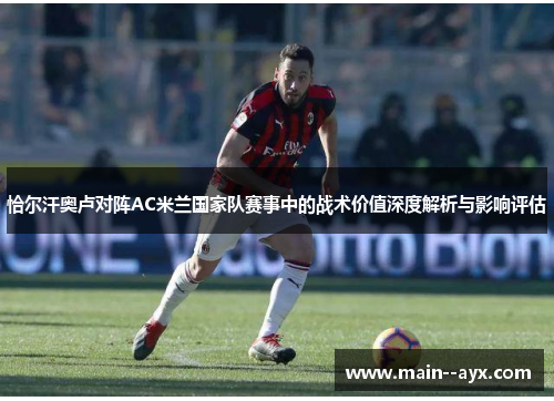 恰尔汗奥卢对阵AC米兰国家队赛事中的战术价值深度解析与影响评估
