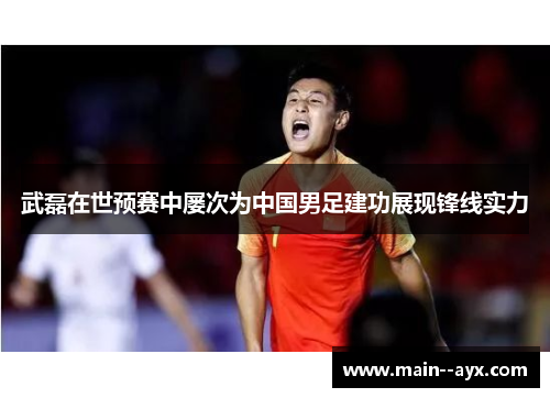 武磊在世预赛中屡次为中国男足建功展现锋线实力