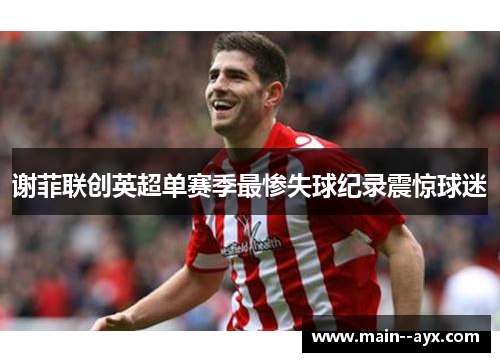 谢菲联创英超单赛季最惨失球纪录震惊球迷