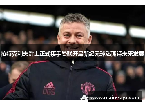 拉特克利夫爵士正式接手曼联开启新纪元球迷期待未来发展