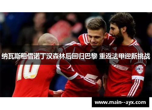 纳瓦斯租借诺丁汉森林后回归巴黎 重返法甲迎新挑战