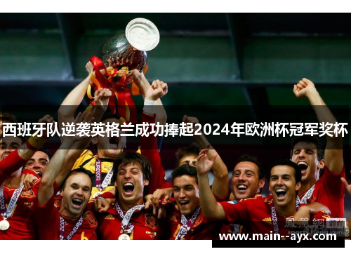 西班牙队逆袭英格兰成功捧起2024年欧洲杯冠军奖杯 西班牙队逆袭英格兰成功捧起2024年欧洲杯冠军奖杯