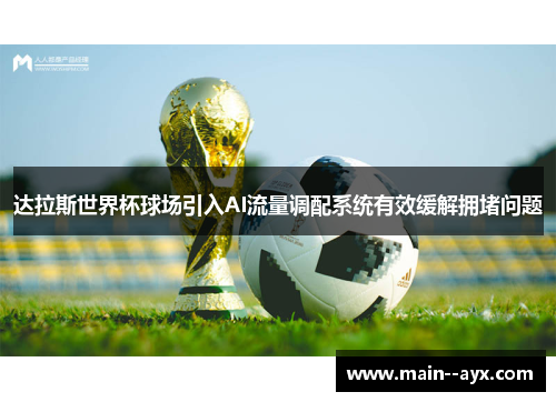 达拉斯世界杯球场引入AI流量调配系统有效缓解拥堵问题 达拉斯世界杯球场引入AI流量调配系统有效缓解拥堵问题