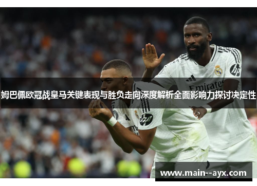 姆巴佩欧冠战皇马关键表现与胜负走向深度解析全面影响力探讨决定性 姆巴佩欧冠战皇马关键表现与胜负走向深度解析全面影响力探讨决定性