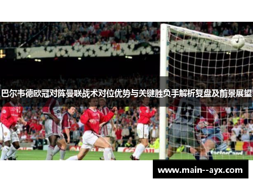 巴尔韦德欧冠对阵曼联战术对位优势与关键胜负手解析复盘及前景展望 巴尔韦德欧冠对阵曼联战术对位优势与关键胜负手解析复盘及前景展望